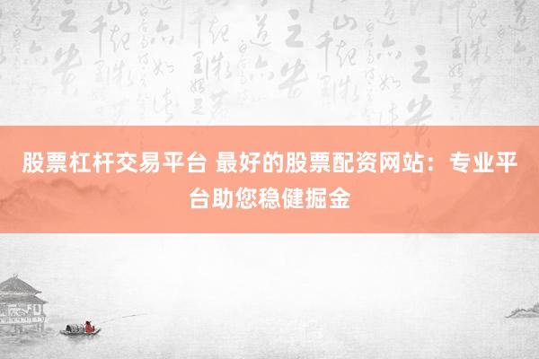 股票杠杆交易平台 最好的股票配资网站：专业平台助您稳健掘金