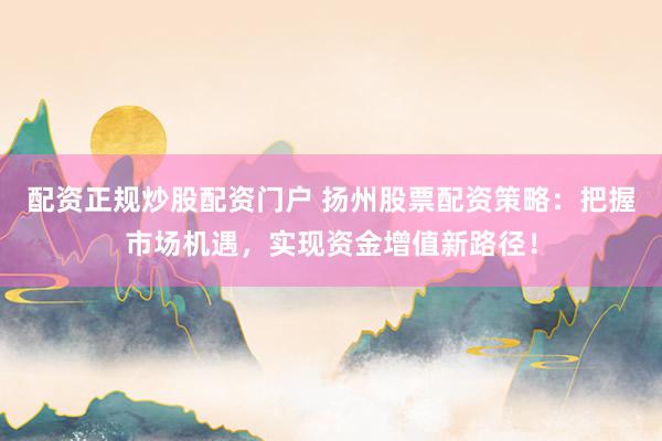 配资正规炒股配资门户 扬州股票配资策略：把握市场机遇，实现资金增值新路径！