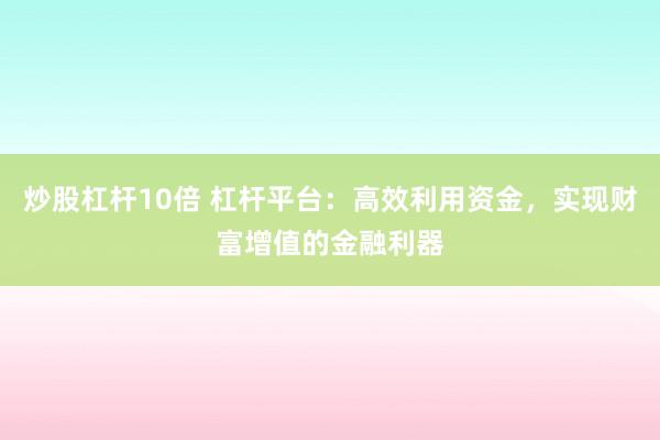 炒股杠杆10倍 杠杆平台：高效利用资金，实现财富增值的金融利器