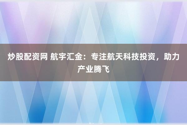 炒股配资网 航宇汇金：专注航天科技投资，助力产业腾飞