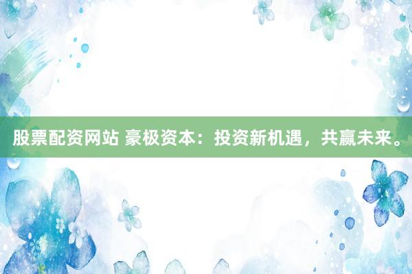 股票配资网站 豪极资本：投资新机遇，共赢未来。