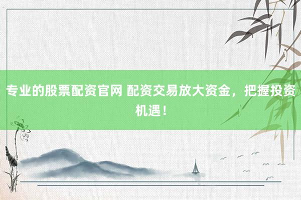 专业的股票配资官网 配资交易放大资金，把握投资机遇！