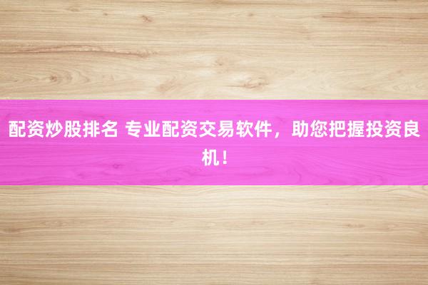 配资炒股排名 专业配资交易软件，助您把握投资良机！