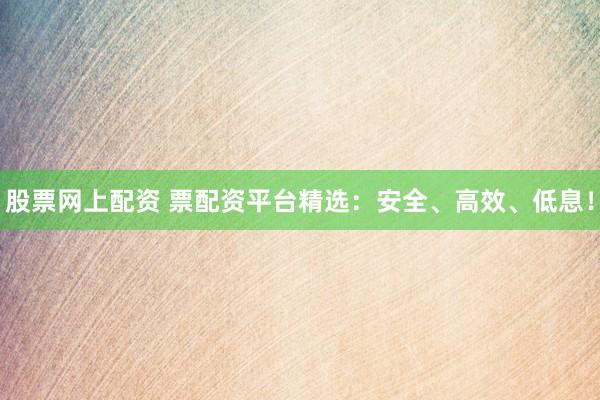 股票网上配资 票配资平台精选：安全、高效、低息！