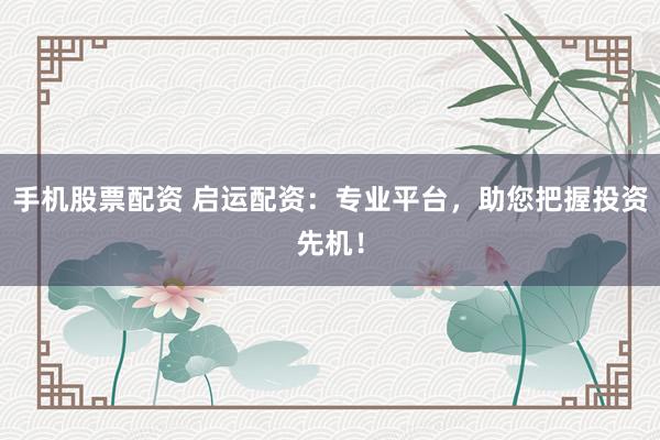 手机股票配资 启运配资：专业平台，助您把握投资先机！