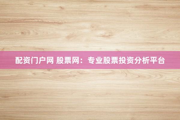 配资门户网 股票网：专业股票投资分析平台