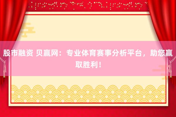股市融资 贝赢网：专业体育赛事分析平台，助您赢取胜利！