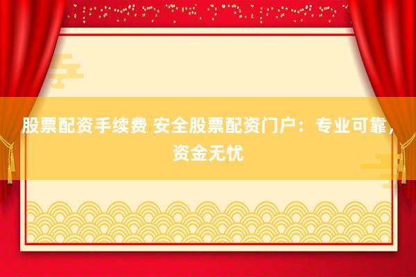 股票配资手续费 安全股票配资门户:专业可靠,资金无忧