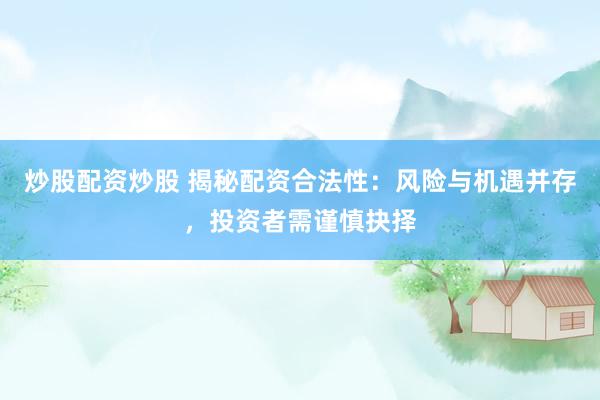 炒股配资炒股 揭秘配资合法性：风险与机遇并存，投资者需谨慎抉择