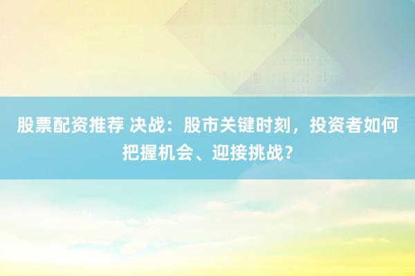 股票配资推荐 决战：股市关键时刻，投资者如何把握机会、迎接挑战？