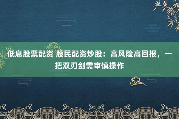 低息股票配资 股民配资炒股：高风险高回报，一把双刃剑需审慎操作
