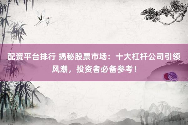 配资平台排行 揭秘股票市场：十大杠杆公司引领风潮，投资者必备参考！