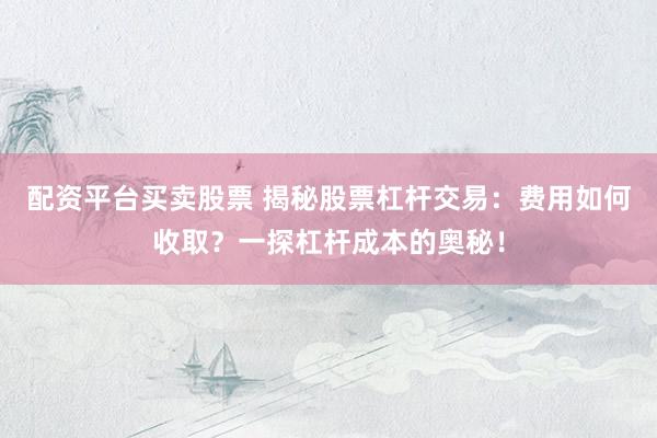 配资平台买卖股票 揭秘股票杠杆交易：费用如何收取？一探杠杆成本的奥秘！