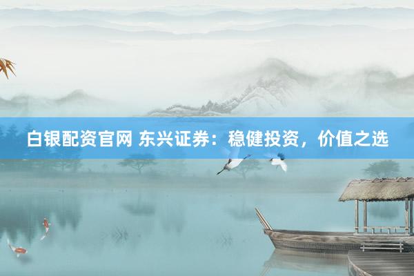 白银配资官网 东兴证券：稳健投资，价值之选