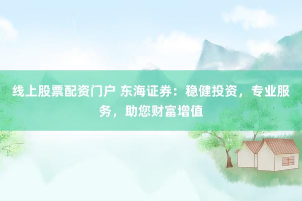 线上股票配资门户 东海证券：稳健投资，专业服务，助您财富增值