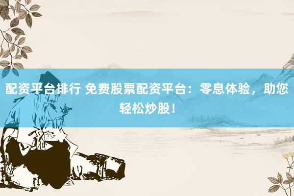 配资平台排行 免费股票配资平台：零息体验，助您轻松炒股！