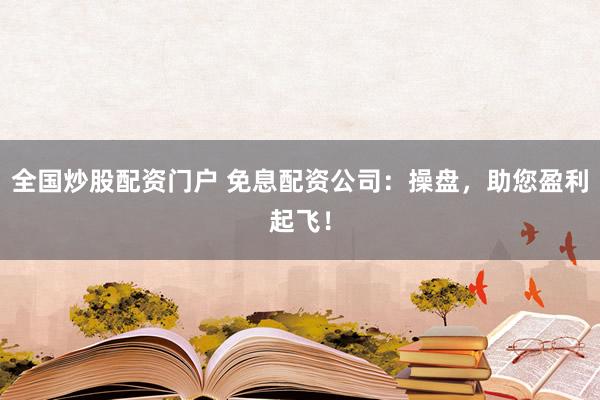 全国炒股配资门户 免息配资公司:操盘,助您盈利起飞!