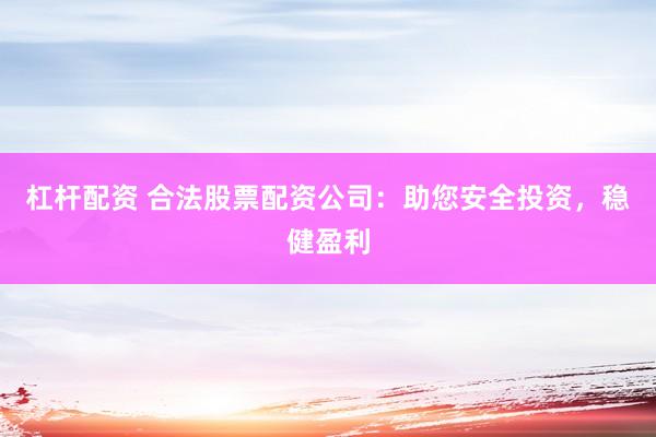 杠杆配资 合法股票配资公司：助您安全投资，稳健盈利