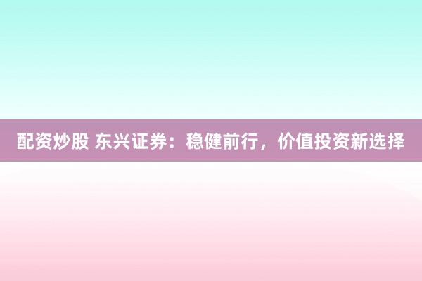 配资炒股 东兴证券：稳健前行，价值投资新选择