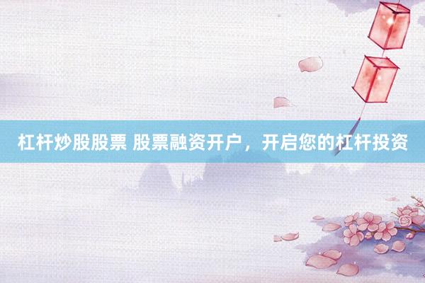 杠杆炒股股票 股票融资开户,开启您的杠杆投资