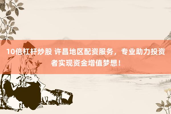 10倍杠杆炒股 许昌地区配资服务，专业助力投资者实现资金增值梦想！