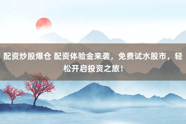 配资炒股爆仓 配资体验金来袭，免费试水股市，轻松开启投资之旅！