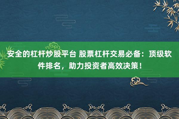 安全的杠杆炒股平台 股票杠杆交易必备：顶级软件排名，助力投资者高效决策！