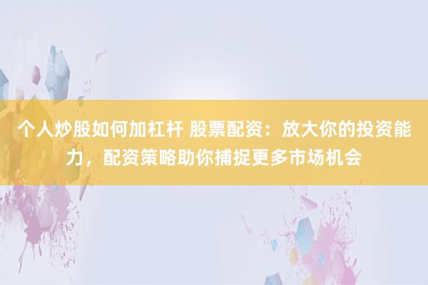 个人炒股如何加杠杆 股票配资：放大你的投资能力，配资策略助你捕捉更多市场机会