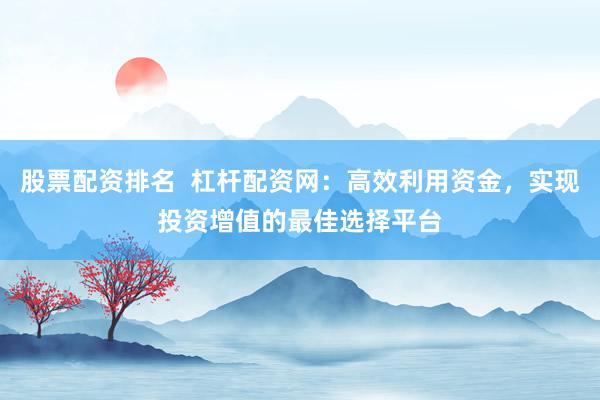 股票配资排名  杠杆配资网：高效利用资金，实现投资增值的最佳选择平台