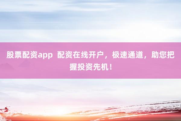 股票配资app  配资在线开户，极速通道，助您把握投资先机！