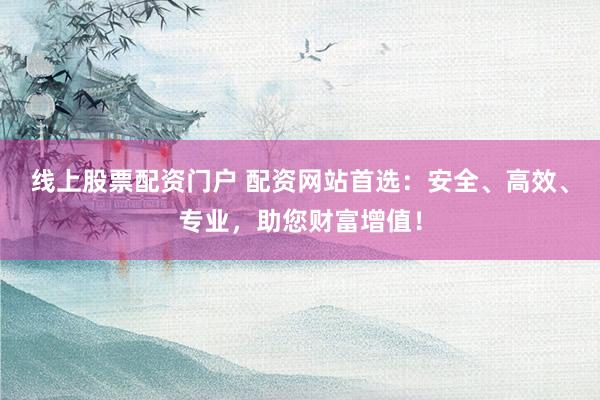 线上股票配资门户 配资网站首选：安全、高效、专业，助您财富增值！