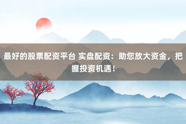 最好的股票配资平台 实盘配资：助您放大资金，把握投资机遇！