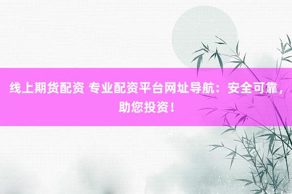 线上期货配资 专业配资平台网址导航：安全可靠，助您投资！