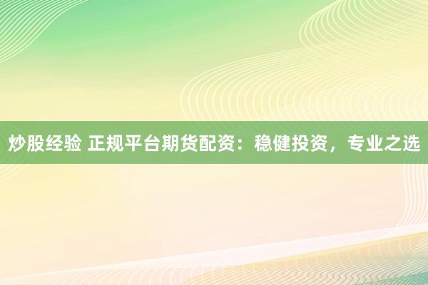 炒股经验 正规平台期货配资：稳健投资，专业之选