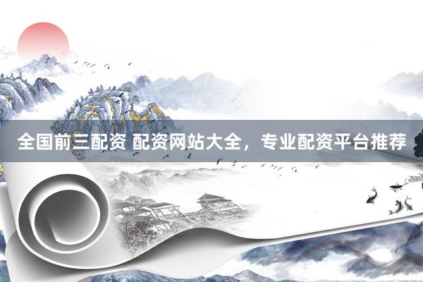 全国前三配资 配资网站大全，专业配资平台推荐