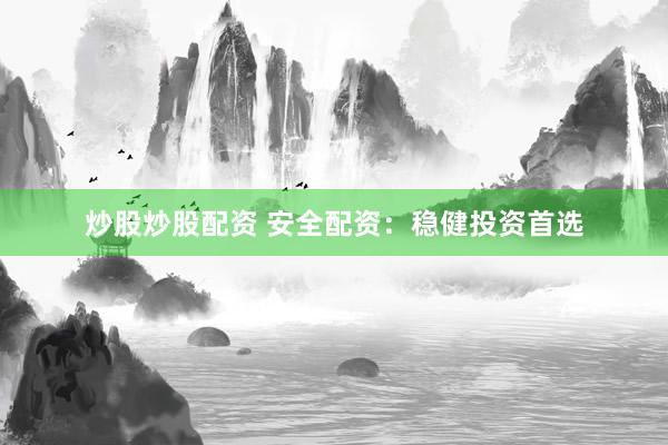 炒股炒股配资 安全配资：稳健投资首选