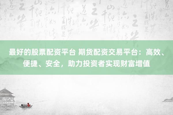 最好的股票配资平台 期货配资交易平台：高效、便捷、安全，助力投资者实现财富增值