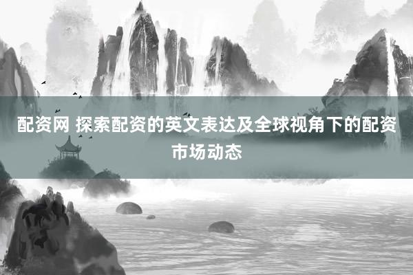 配资网 探索配资的英文表达及全球视角下的配资市场动态