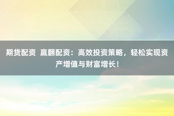 期货配资  赢翻配资：高效投资策略，轻松实现资产增值与财富增长！