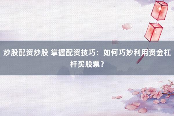 炒股配资炒股 掌握配资技巧：如何巧妙利用资金杠杆买股票？