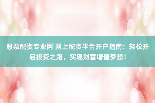 股票配资专业网 网上配资平台开户指南：轻松开启投资之路，实现财富增值梦想！