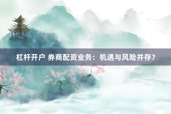 杠杆开户 券商配资业务：机遇与风险并存？