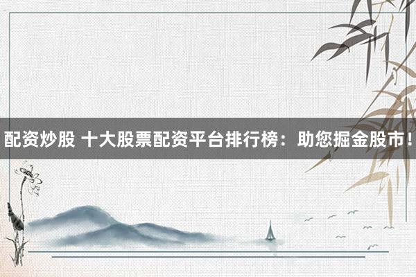 配资炒股 十大股票配资平台排行榜：助您掘金股市！