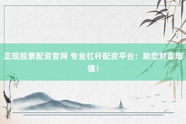 正规股票配资官网 专业杠杆配资平台：助您财富增值！