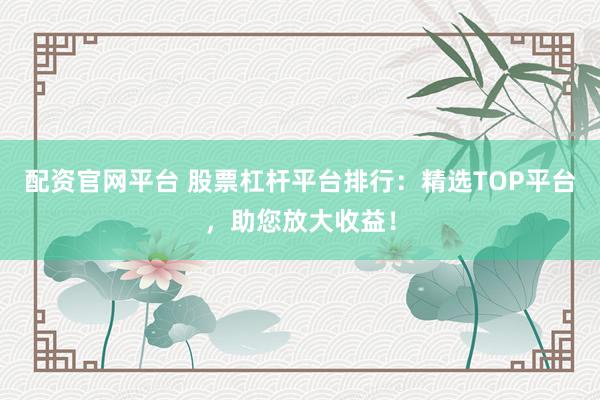 配资官网平台 股票杠杆平台排行：精选TOP平台，助您放大收益！