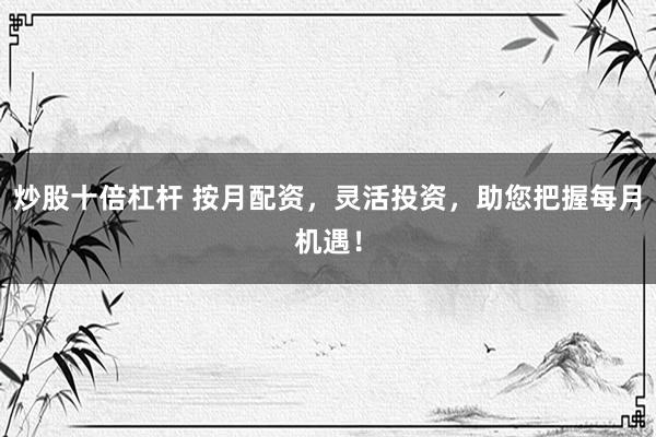 炒股十倍杠杆 按月配资，灵活投资，助您把握每月机遇！