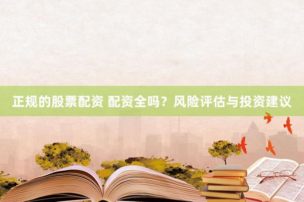 正规的股票配资 配资全吗？风险评估与投资建议
