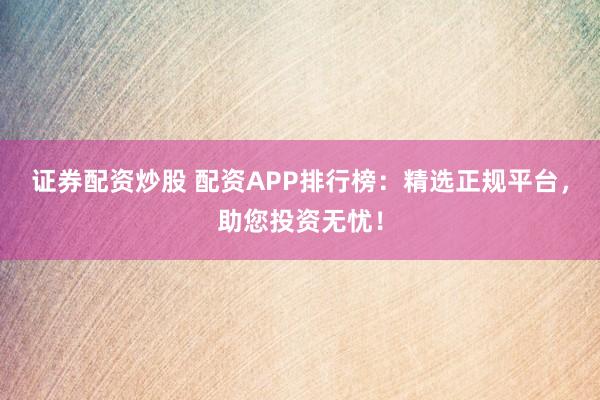 证券配资炒股 配资APP排行榜：精选正规平台，助您投资无忧！