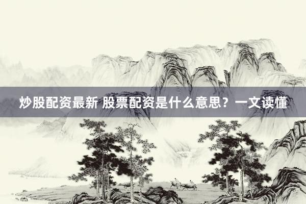 炒股配资最新 股票配资是什么意思？一文读懂