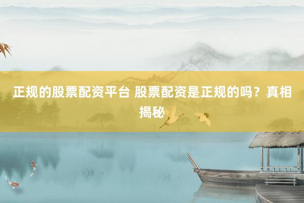 正规的股票配资平台 股票配资是正规的吗？真相揭秘